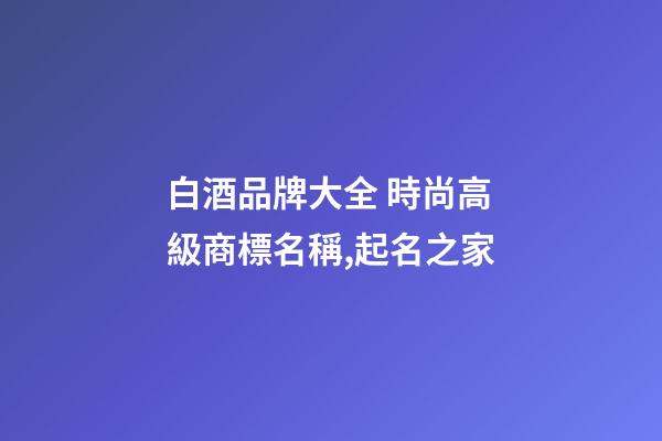 白酒品牌大全 時尚高級商標名稱,起名之家-第1張-商標起名-玄機派